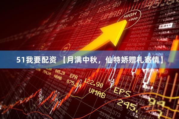 51我要配资 【月满中秋，仙特娇赠礼寄情】