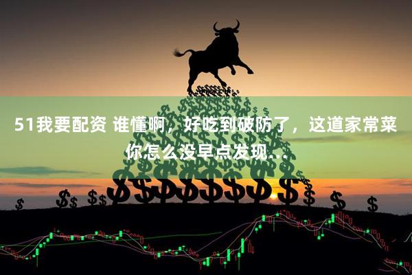 51我要配资 谁懂啊，好吃到破防了，这道家常菜你怎么没早点发现…