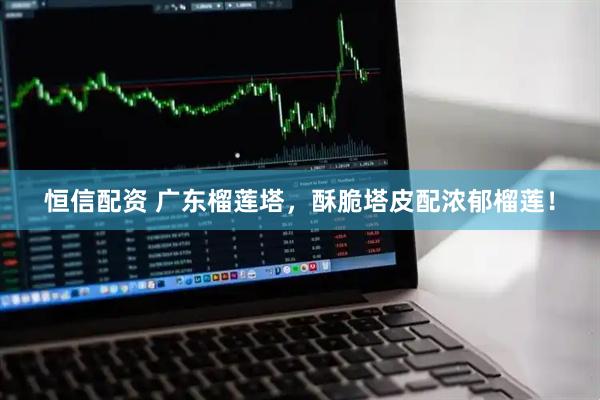 恒信配资 广东榴莲塔，酥脆塔皮配浓郁榴莲！