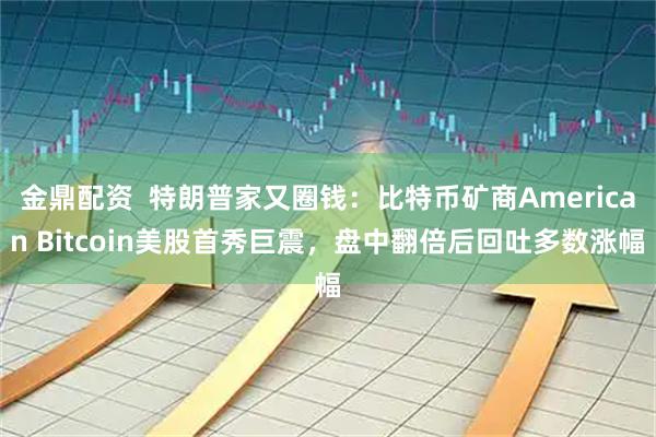 金鼎配资  特朗普家又圈钱：比特币矿商American Bitcoin美股首秀巨震，盘中翻倍后回吐多数涨幅