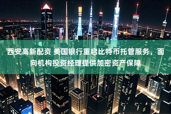 西安高新配资 美国银行重启比特币托管服务，面向机构投资经理提供加密资产保障