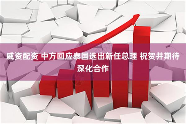 威资配资 中方回应泰国选出新任总理 祝贺并期待深化合作