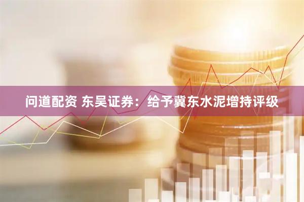 问道配资 东吴证券：给予冀东水泥增持评级