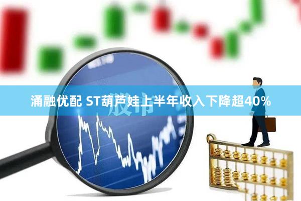 涌融优配 ST葫芦娃上半年收入下降超40%
