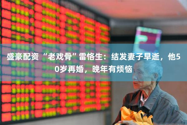 盛豪配资 “老戏骨”雷恪生：结发妻子早逝，他50岁再婚，晚年有烦恼