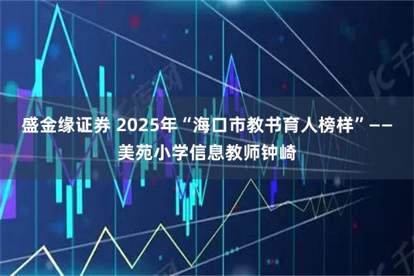 盛金缘证券 2025年“海口市教书育人榜样”——美苑小学信息教师钟崎