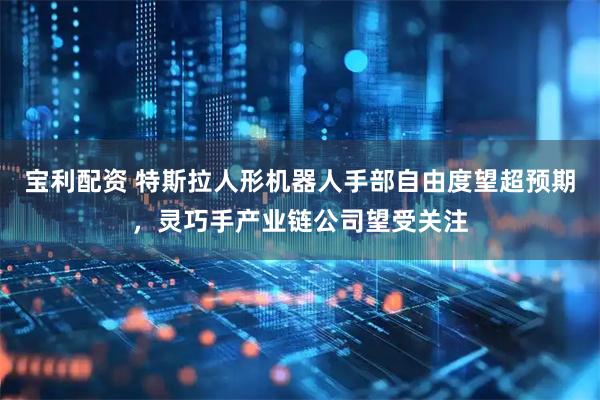 宝利配资 特斯拉人形机器人手部自由度望超预期，灵巧手产业链公司望受关注