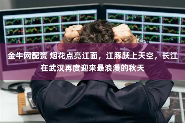 金牛网配资 烟花点亮江面，江豚跃上天空，长江在武汉再度迎来最浪漫的秋天