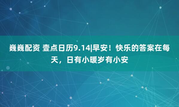 巍巍配资 壹点日历9.14|早安！快乐的答案在每天，日有小暖岁有小安