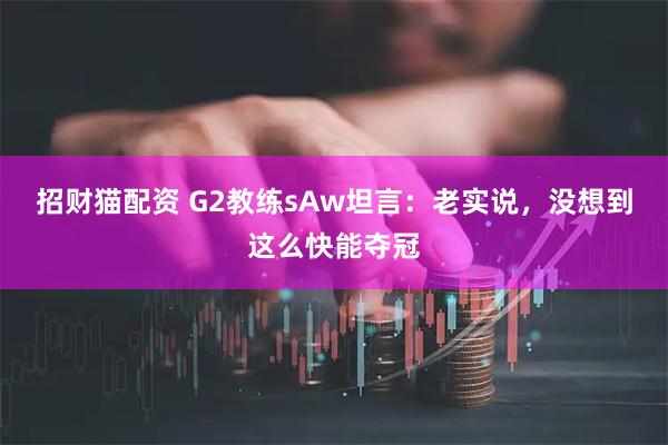 招财猫配资 G2教练sAw坦言：老实说，没想到这么快能夺冠