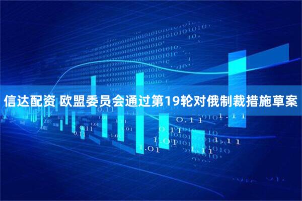 信达配资 欧盟委员会通过第19轮对俄制裁措施草案
