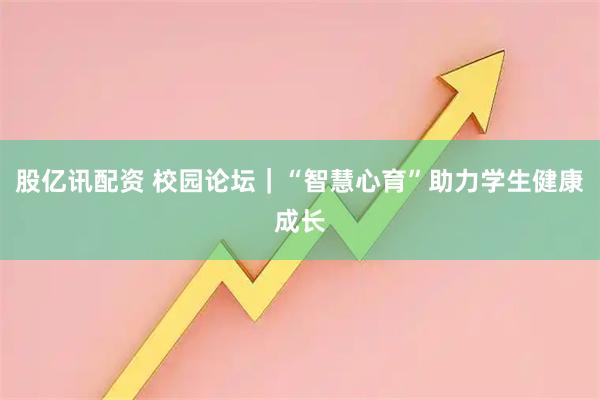 股亿讯配资 校园论坛｜“智慧心育”助力学生健康成长