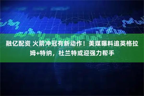 融亿配资 火箭冲冠有新动作！美媒曝料追英格拉姆+特纳，杜兰特或迎强力帮手