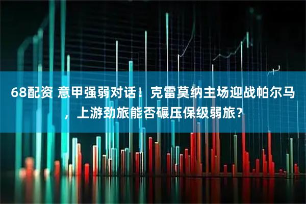 68配资 意甲强弱对话！克雷莫纳主场迎战帕尔马，上游劲旅能否碾压保级弱旅？