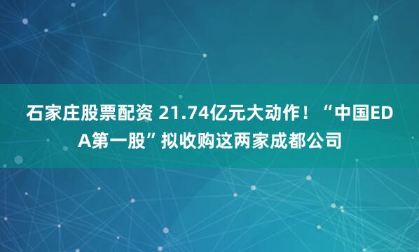 石家庄股票配资 21.74亿元大动作！“中国EDA第一股”拟收购这两家成都公司