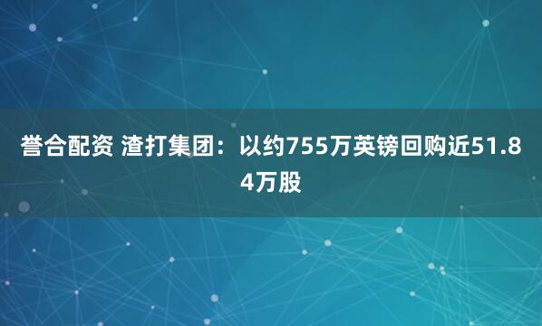 誉合配资 渣打集团：以约755万英镑回购近51.84万股