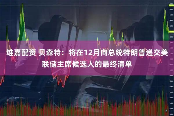 维嘉配资 贝森特：将在12月向总统特朗普递交美联储主席候选人的最终清单