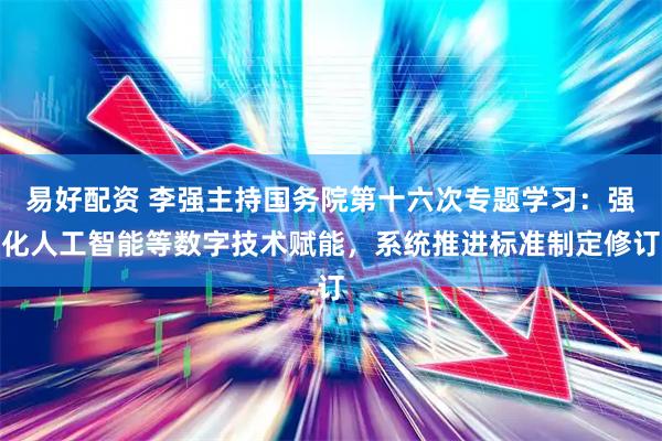易好配资 李强主持国务院第十六次专题学习：强化人工智能等数字技术赋能，系统推进标准制定修订