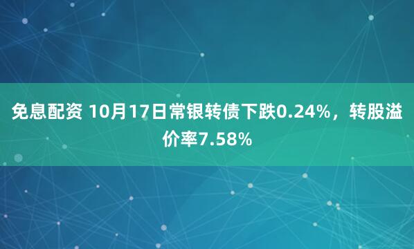 免息配资 10月17日常银转债下跌0.24%，转股溢价率7.58%