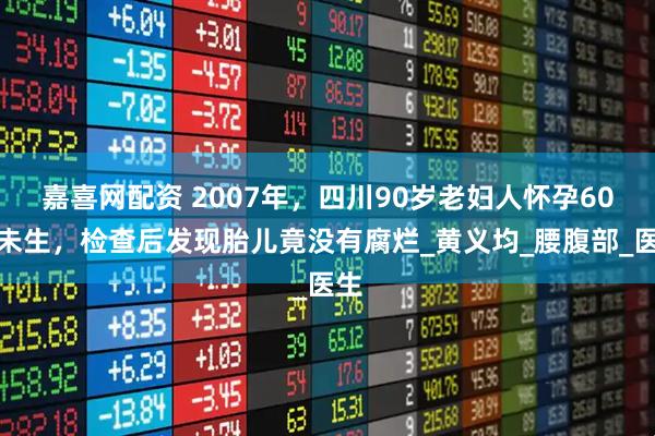 嘉喜网配资 2007年，四川90岁老妇人怀孕60年未生，检查后发现胎儿竟没有腐烂_黄义均_腰腹部_医生