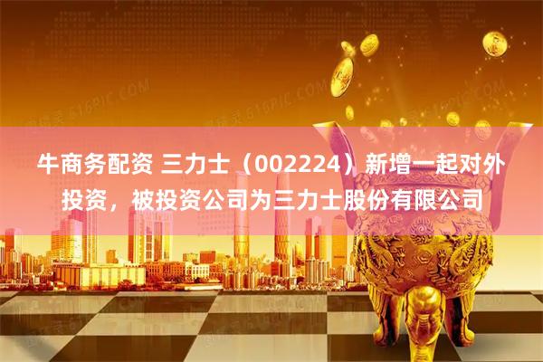 牛商务配资 三力士（002224）新增一起对外投资，被投资公司为三力士股份有限公司