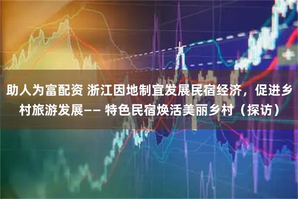 助人为富配资 浙江因地制宜发展民宿经济，促进乡村旅游发展—— 特色民宿焕活美丽乡村（探访）