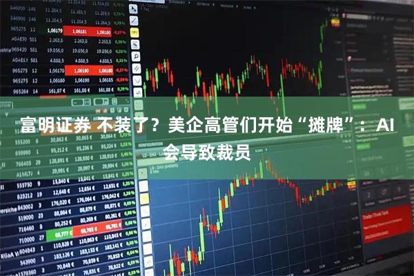 富明证券 不装了？美企高管们开始“摊牌”：AI会导致裁员
