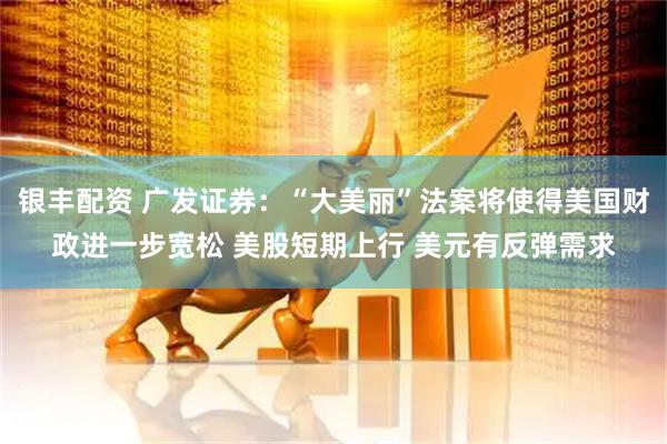银丰配资 广发证券：“大美丽”法案将使得美国财政进一步宽松 美股短期上行 美元有反弹需求