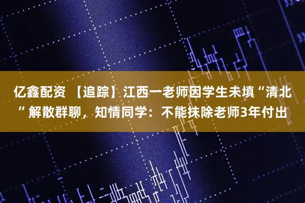 亿鑫配资 【追踪】江西一老师因学生未填“清北”解散群聊，知情同学：不能抹除老师3年付出
