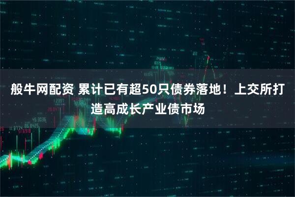 般牛网配资 累计已有超50只债券落地！上交所打造高成长产业债市场