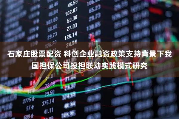 石家庄股票配资 科创企业融资政策支持背景下我国担保公司投担联动实践模式研究