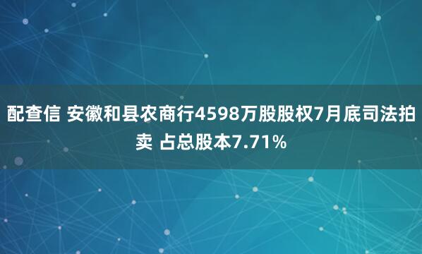 配查信 安徽和县农商行4598万股股权7月底司法拍卖 占总股本7.71%