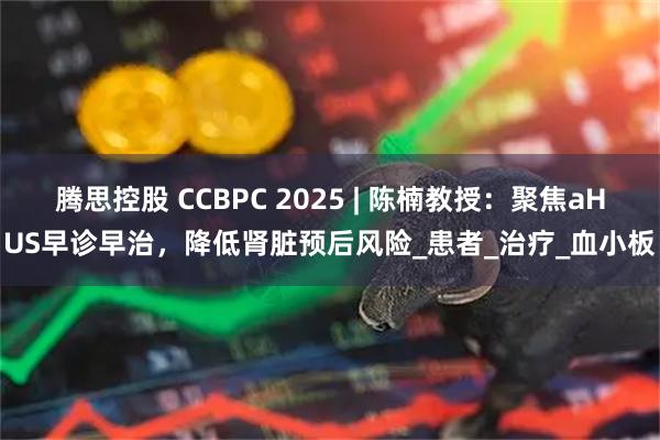 腾思控股 CCBPC 2025 | 陈楠教授：聚焦aHUS早诊早治，降低肾脏预后风险_患者_治疗_血小板