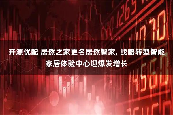 开源优配 居然之家更名居然智家, 战略转型智能家居体验中心迎爆发增长