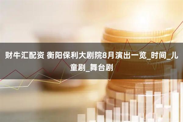 财牛汇配资 衡阳保利大剧院8月演出一览_时间_儿童剧_舞台剧