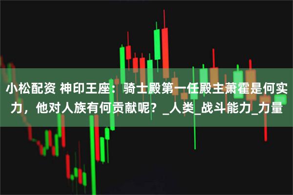 小松配资 神印王座：骑士殿第一任殿主萧霍是何实力，他对人族有何贡献呢？_人类_战斗能力_力量