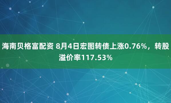 海南贝格富配资 8月4日宏图转债上涨0.76%，转股溢价率117.53%