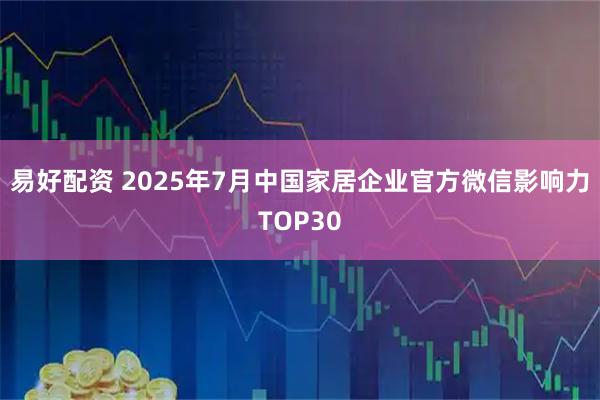 易好配资 2025年7月中国家居企业官方微信影响力TOP30