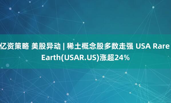 亿资策略 美股异动 | 稀土概念股多数走强 USA Rare Earth(USAR.US)涨超24%