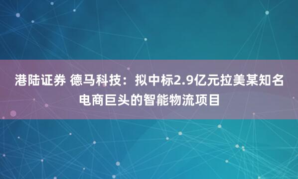 港陆证券 德马科技：拟中标2.9亿元拉美某知名电商巨头的智能物流项目