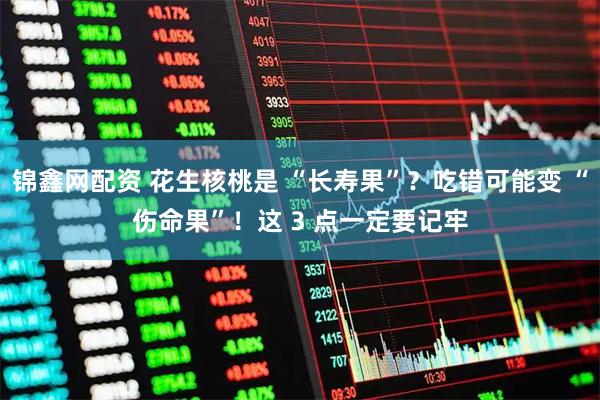锦鑫网配资 花生核桃是 “长寿果”？吃错可能变 “伤命果”！这 3 点一定要记牢