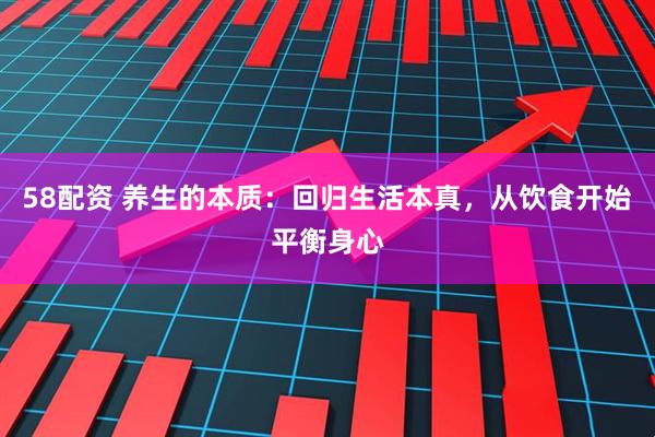 58配资 养生的本质：回归生活本真，从饮食开始平衡身心