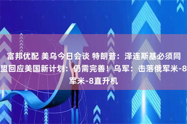 富邦优配 美乌今日会谈 特朗普：泽连斯基必须同意！欧盟回应美国新计划：仍需完善！乌军：击落俄军米-8直升机