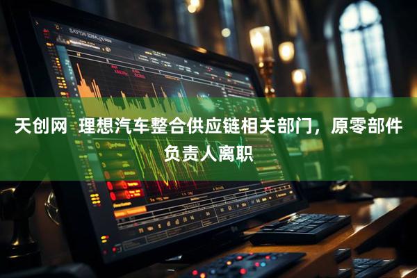 天创网  理想汽车整合供应链相关部门，原零部件负责人离职