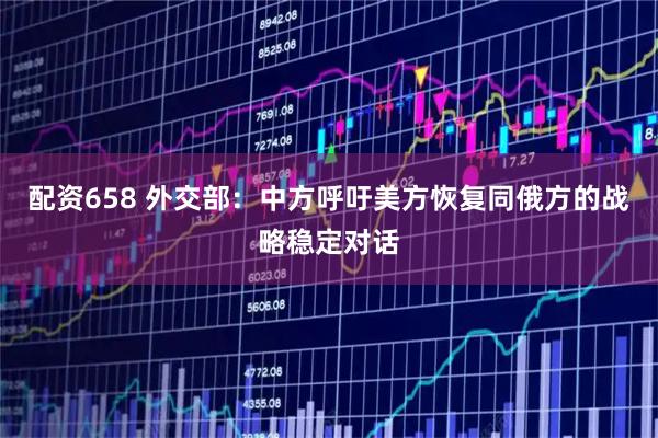 配资658 外交部：中方呼吁美方恢复同俄方的战略稳定对话