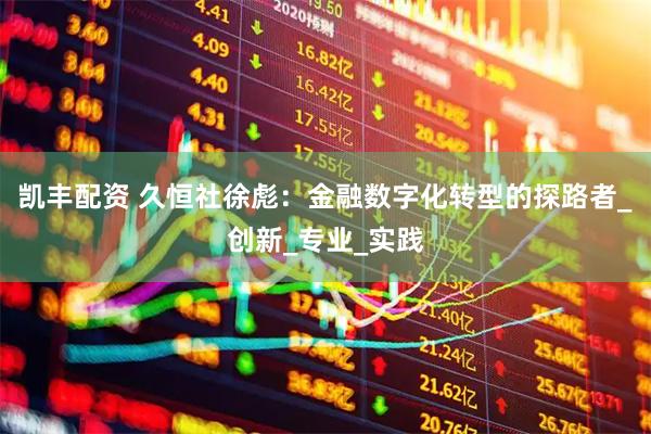 凯丰配资 久恒社徐彪：金融数字化转型的探路者_创新_专业_实践