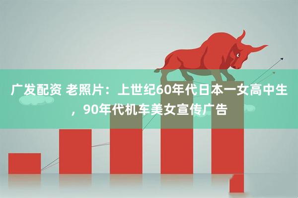 广发配资 老照片：上世纪60年代日本一女高中生，90年代机车美女宣传广告