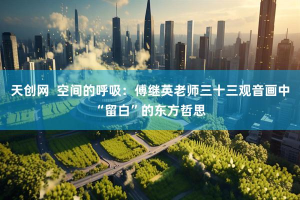 天创网  空间的呼吸：傅继英老师三十三观音画中“留白”的东方哲思