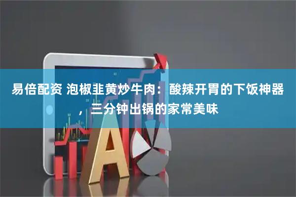 易倍配资 泡椒韭黄炒牛肉：酸辣开胃的下饭神器，三分钟出锅的家常美味