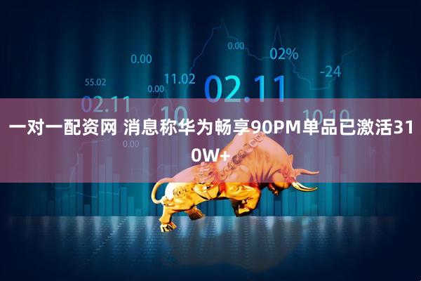一对一配资网 消息称华为畅享90PM单品已激活310W+